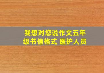 我想对您说作文五年级书信格式 医护人员